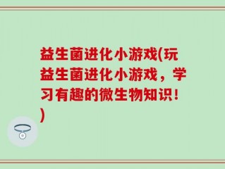 益生菌进化小游戏(玩益生菌进化小游戏，学习有趣的微生物知识！)