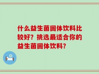 什么益生菌固体饮料比较好？挑选最适合你的益生菌固体饮料？