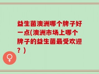 益生菌澳洲哪个牌子好一点(澳洲市场上哪个牌子的益生菌最受欢迎？)