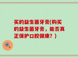 买的益生菌牙膏(购买的益生菌牙膏，能否真正保护口腔健康？)