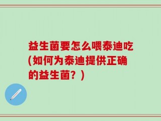 益生菌要怎么喂泰迪吃(如何为泰迪提供正确的益生菌？)