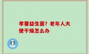 孝薯益生菌？老年人大便干燥怎么办