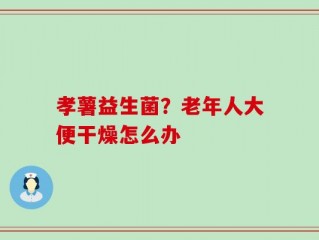 孝薯益生菌？老年人大便干燥怎么办