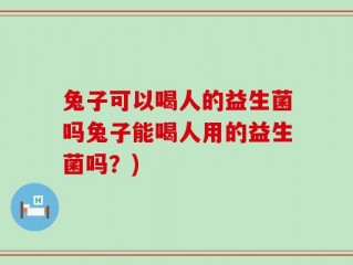 兔子可以喝人的益生菌吗兔子能喝人用的益生菌吗？)