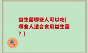 益生菌哪些人可以吃(哪些人适合食用益生菌？)