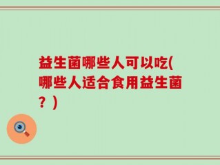 益生菌哪些人可以吃(哪些人适合食用益生菌？)