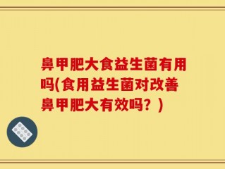 鼻甲肥大食益生菌有用吗(食用益生菌对改善鼻甲肥大有效吗？)
