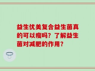 益生优美复合益生菌真的可以瘦吗？了解益生菌对减肥的作用？