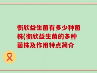 衡欣益生菌有多少种菌株(衡欣益生菌的多种菌株及作用特点简介