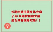 长期吃益生菌身体会瘦了么(长期食用益生菌是否具有瘦身效果？)