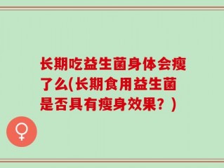 长期吃益生菌身体会瘦了么(长期食用益生菌是否具有瘦身效果？)