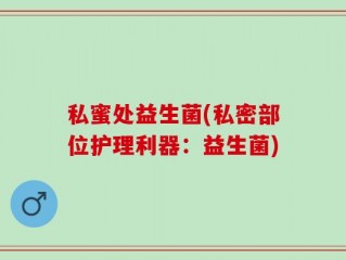 私蜜处益生菌(私密部位护理利器：益生菌)