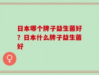 日本哪个牌子益生菌好？日本什么牌子益生菌好
