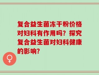 复合益生菌冻干粉价格对妇科有作用吗？探究复合益生菌对妇科健康的影响？