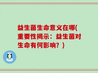 益生菌生命意义在哪(重要性揭示：益生菌对生命有何影响？)