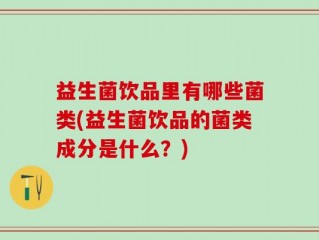 益生菌饮品里有哪些菌类(益生菌饮品的菌类成分是什么？)