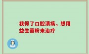 我得了口腔溃疡，想用益生菌粉来治疗