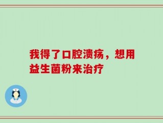 我得了口腔溃疡，想用益生菌粉来治疗
