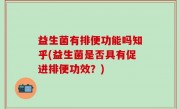 益生菌有排便功能吗知乎(益生菌是否具有促进排便功效？)