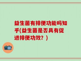 益生菌有排便功能吗知乎(益生菌是否具有促进排便功效？)