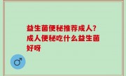 益生菌便秘推荐成人？成人便秘吃什么益生菌好呀