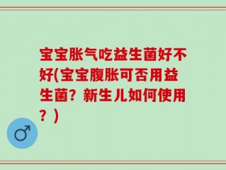 宝宝胀气吃益生菌好不好(宝宝腹胀可否用益生菌？新生儿如何使用？)