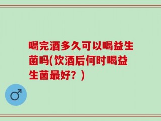 喝完酒多久可以喝益生菌吗(饮酒后何时喝益生菌最好？)