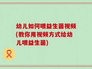 幼儿如何喂益生菌视频(教你用视频方式给幼儿喂益生菌)