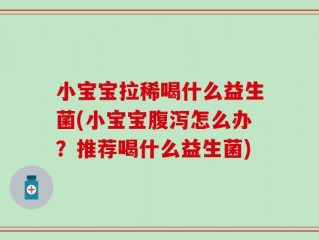 小宝宝拉稀喝什么益生菌(小宝宝腹泻怎么办？推荐喝什么益生菌)