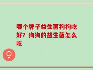 哪个牌子益生菌狗狗吃好？狗狗的益生菌怎么吃