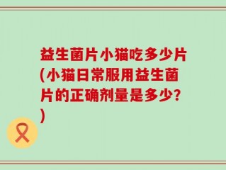 益生菌片小猫吃多少片(小猫日常服用益生菌片的正确剂量是多少？)