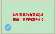 益生菌真的有菌吗(益生菌：真的有益吗？)