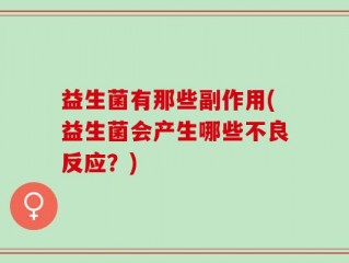 益生菌有那些副作用(益生菌会产生哪些不良反应？)
