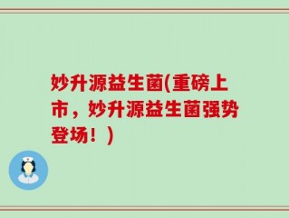妙升源益生菌(重磅上市，妙升源益生菌强势登场！)