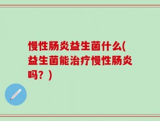 慢性肠炎益生菌什么(益生菌能治疗慢性肠炎吗？)
