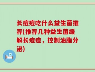 长痘痘吃什么益生菌推荐(推荐几种益生菌缓解长痘痘，控制油脂分泌)