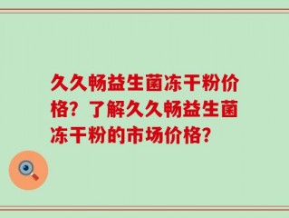 久久畅益生菌冻干粉价格？了解久久畅益生菌冻干粉的市场价格？