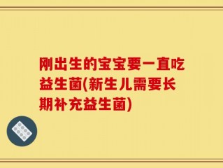 刚出生的宝宝要一直吃益生菌(新生儿需要长期补充益生菌)