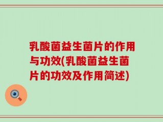 乳酸菌益生菌片的作用与功效(乳酸菌益生菌片的功效及作用简述)