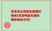 宝宝怎么喝益生菌最好吸收(宝宝喝益生菌的最佳吸收方式)