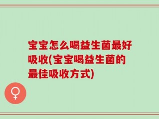 宝宝怎么喝益生菌最好吸收(宝宝喝益生菌的最佳吸收方式)