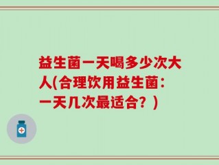 益生菌一天喝多少次大人(合理饮用益生菌：一天几次最适合？)