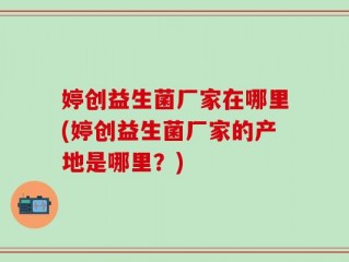 婷创益生菌厂家在哪里(婷创益生菌厂家的产地是哪里？)