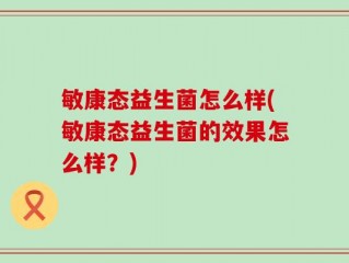 敏康态益生菌怎么样(敏康态益生菌的效果怎么样？)