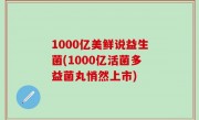1000亿美鲜说益生菌(1000亿活菌多益菌丸悄然上市)