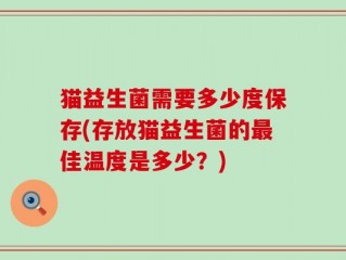 猫益生菌需要多少度保存(存放猫益生菌的最佳温度是多少？)