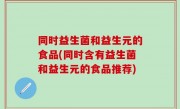 同时益生菌和益生元的食品(同时含有益生菌和益生元的食品推荐)