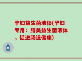 孕妇益生菌液体(孕妇专用：膳美益生菌液体，促进肠道健康)