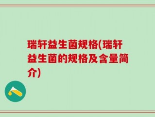 瑞轩益生菌规格(瑞轩益生菌的规格及含量简介)