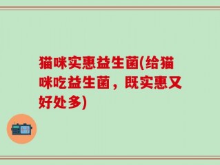 猫咪实惠益生菌(给猫咪吃益生菌，既实惠又好处多)